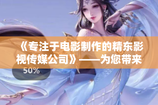 《专注于电影制作的精东影视传媒公司》——为您带来最优质的电影体验