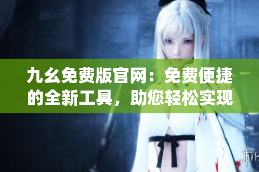 九幺免费版官网：免费便捷的全新工具，助您轻松实现编辑需求(1)