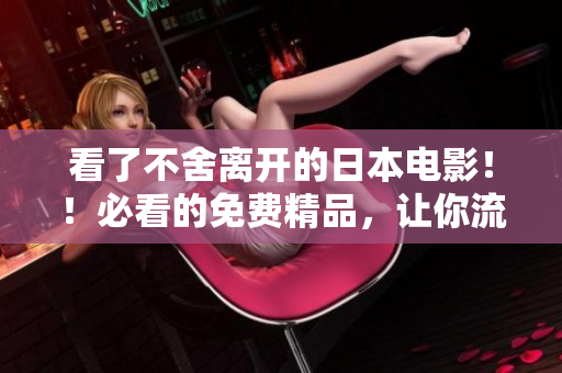 看了不舍离开的日本电影！！必看的免费精品，让你流连忘返
