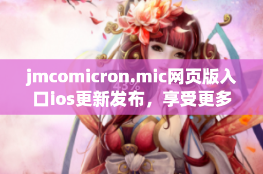 jmcomicron.mic网页版入口ios更新发布，享受更多精彩内容(1)