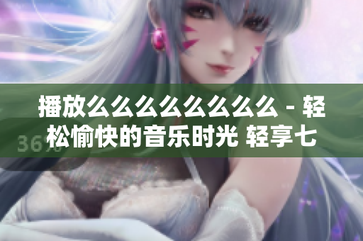 播放么么么么么么么么 - 轻松愉快的音乐时光 轻享七次“么”