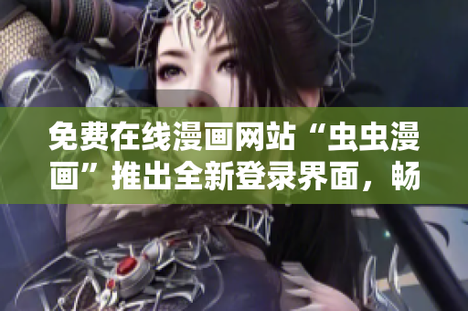 免费在线漫画网站“虫虫漫画”推出全新登录界面，畅享无广告阅读！