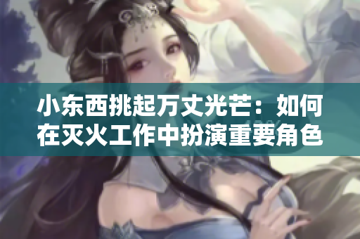 小东西挑起万丈光芒：如何在灭火工作中扮演重要角色
