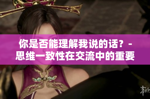 你是否能理解我说的话？-思维一致性在交流中的重要性