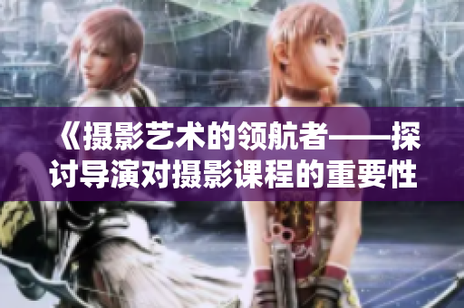 《摄影艺术的领航者——探讨导演对摄影课程的重要性》