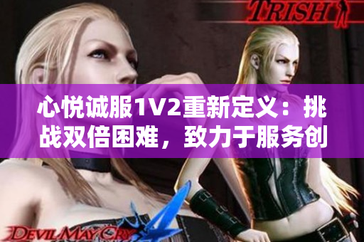 心悦诚服1V2重新定义：挑战双倍困难，致力于服务创新