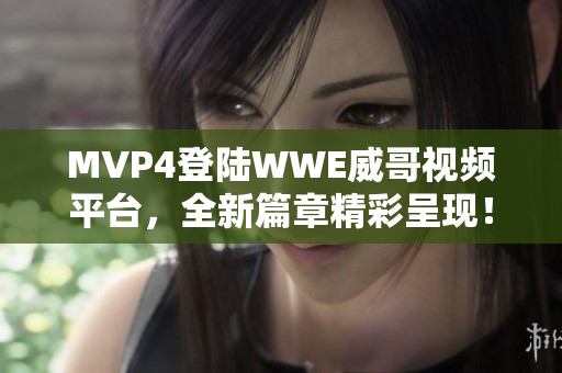 MVP4登陆WWE威哥视频平台，全新篇章精彩呈现！