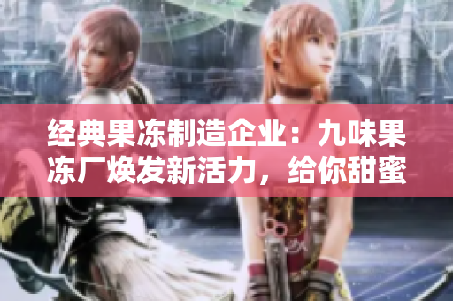 经典果冻制造企业：九味果冻厂焕发新活力，给你甜蜜尝鲜!
