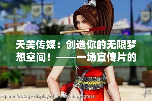 天美传媒：创造你的无限梦想空间！——一场宣传片的视觉盛宴