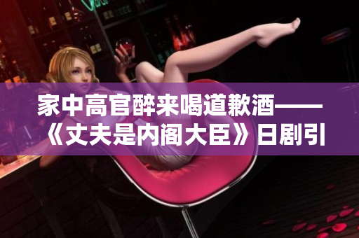 家中高官醉来喝道歉酒——《丈夫是内阁大臣》日剧引爆视听界