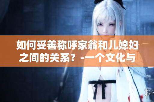 如何妥善称呼家翁和儿媳妇之间的关系？-一个文化与价值观的问题