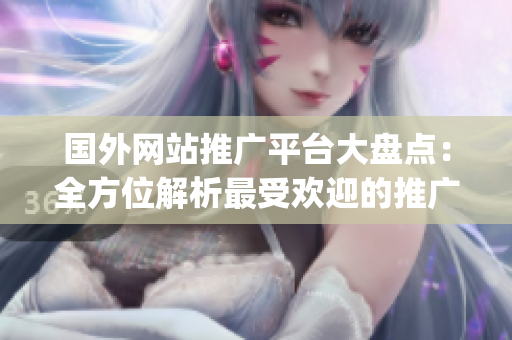 国外网站推广平台大盘点：全方位解析最受欢迎的推广平台及其特点(1)