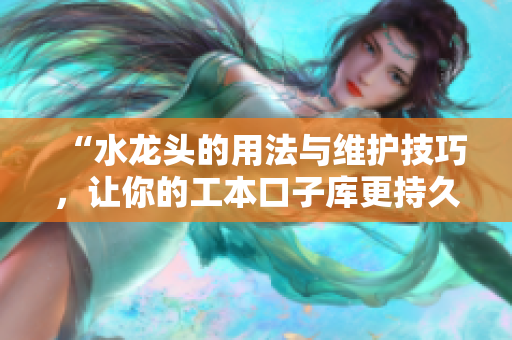 “水龙头的用法与维护技巧，让你的工本口子库更持久”