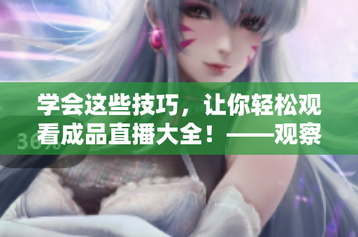 学会这些技巧，让你轻松观看成品直播大全！——观察篇