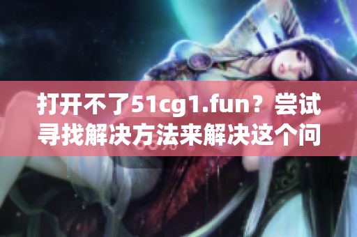 打开不了51cg1.fun？尝试寻找解决方法来解决这个问题
