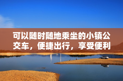 可以随时随地乘坐的小镇公交车，便捷出行，享受便利生活