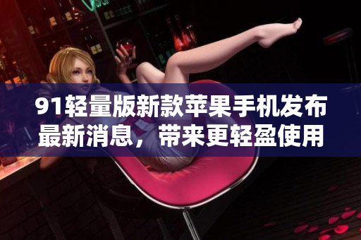 91轻量版新款苹果手机发布最新消息，带来更轻盈使用体验