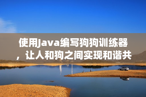 使用Java编写狗狗训练器，让人和狗之间实现和谐共处