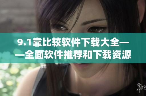 9.1靠比较软件下载大全——全面软件推荐和下载资源总览(1)