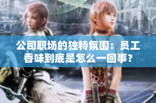 公司职场的独特氛围：员工香味到底是怎么一回事？