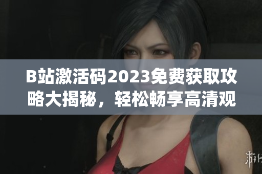B站激活码2023免费获取攻略大揭秘，轻松畅享高清观看体验(1)