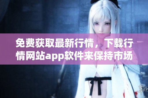 免费获取最新行情，下载行情网站app软件来保持市场领先！