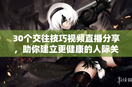 30个交往技巧视频直播分享，助你建立更健康的人际关系与沟通技巧