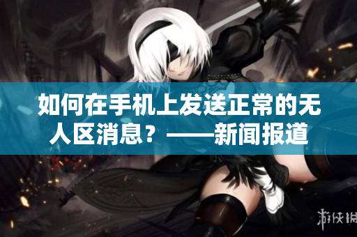 如何在手机上发送正常的无人区消息？——新闻报道