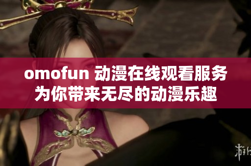 omofun 动漫在线观看服务为你带来无尽的动漫乐趣