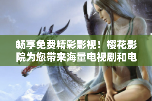 畅享免费精彩影视！樱花影院为您带来海量电视剧和电影