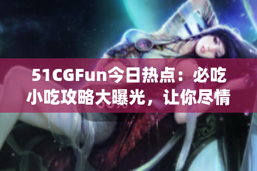 51CGFun今日热点：必吃小吃攻略大曝光，让你尽情享受美食之旅(1)
