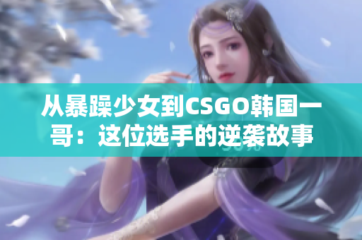 从暴躁少女到CSGO韩国一哥：这位选手的逆袭故事