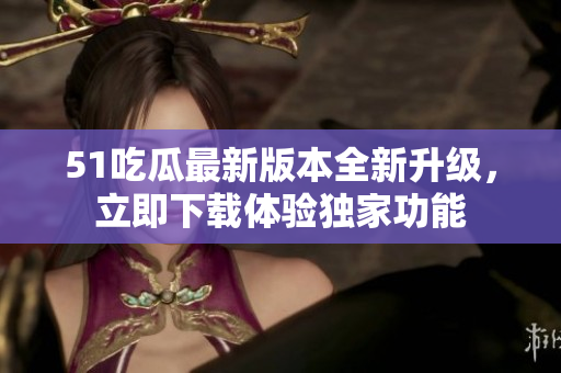 51吃瓜最新版本全新升级，立即下载体验独家功能