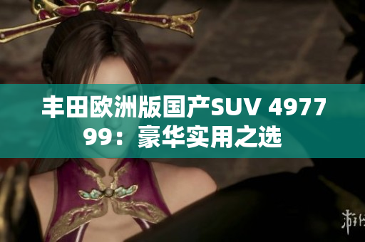 丰田欧洲版国产SUV 497799：豪华实用之选