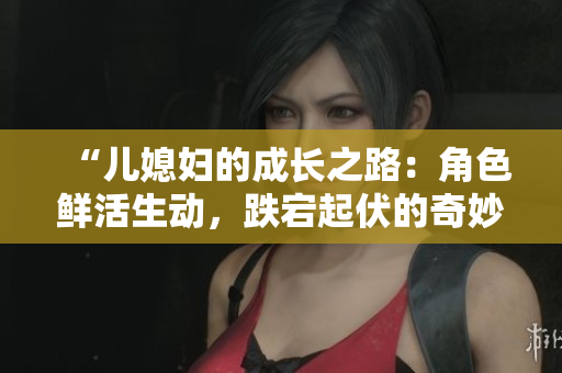 “儿媳妇的成长之路：角色鲜活生动，跌宕起伏的奇妙人生”