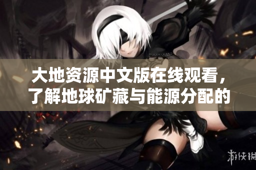 大地资源中文版在线观看，了解地球矿藏与能源分配的关键性！
