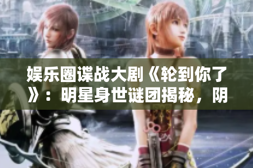 娱乐圈谍战大剧《轮到你了》：明星身世谜团揭秘，阴谋重重惊心动魄