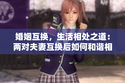 婚姻互换，生活相处之道：两对夫妻互换后如何和谐相处