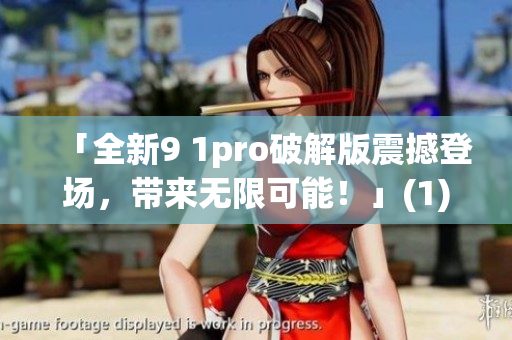 「全新9 1pro破解版震撼登场，带来无限可能！」(1)