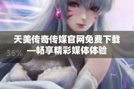 天美传奇传媒官网免费下载—畅享精彩媒体体验
