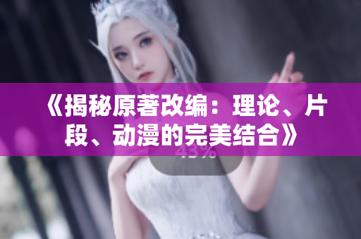 《揭秘原著改编：理论、片段、动漫的完美结合》