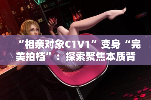 “相亲对象C1V1”变身“完美拍档”：探索聚焦本质背后的秘密