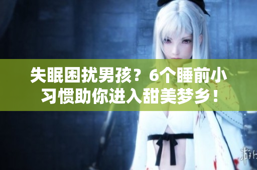失眠困扰男孩？6个睡前小习惯助你进入甜美梦乡！