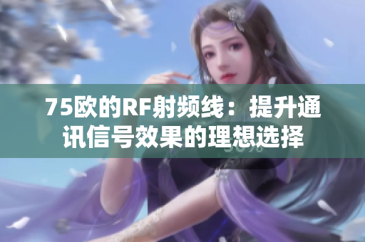 75欧的RF射频线：提升通讯信号效果的理想选择