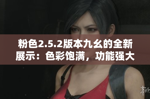 粉色2.5.2版本九幺的全新展示：色彩饱满，功能强大