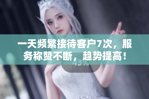 一天频繁接待客户7次，服务称赞不断，趋势提高！
