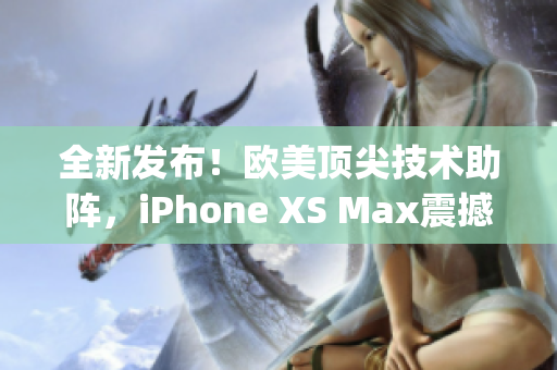 全新发布！欧美顶尖技术助阵，iPhone XS Max震撼登场(1)