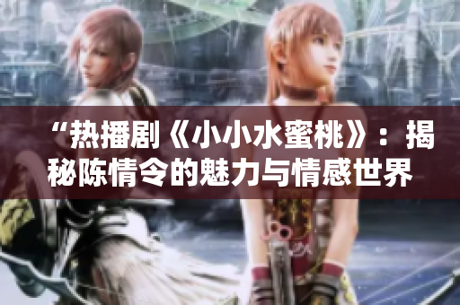 “热播剧《小小水蜜桃》：揭秘陈情令的魅力与情感世界”