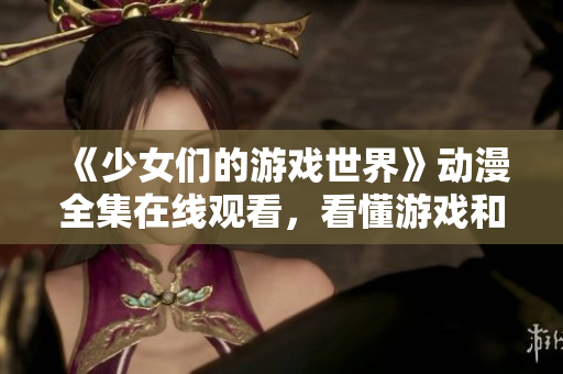 《少女们的游戏世界》动漫全集在线观看，看懂游戏和成长的真谛