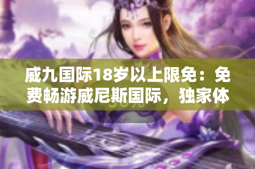 威九国际18岁以上限免：免费畅游威尼斯国际，独家体验等您来！